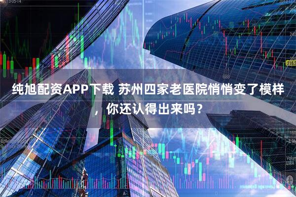 纯旭配资APP下载 苏州四家老医院悄悄变了模样，你还认得出来吗？