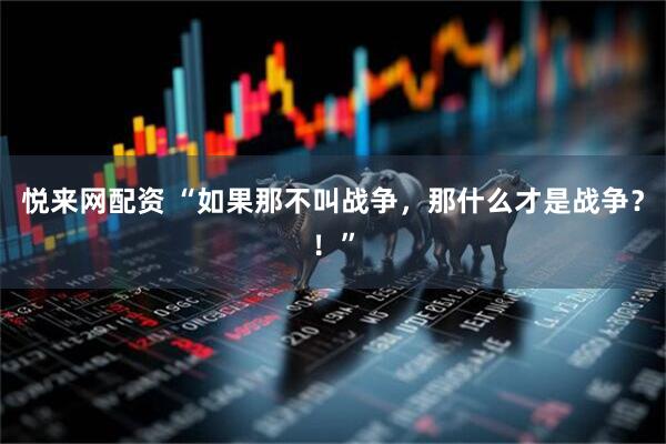 悦来网配资 “如果那不叫战争，那什么才是战争？！”