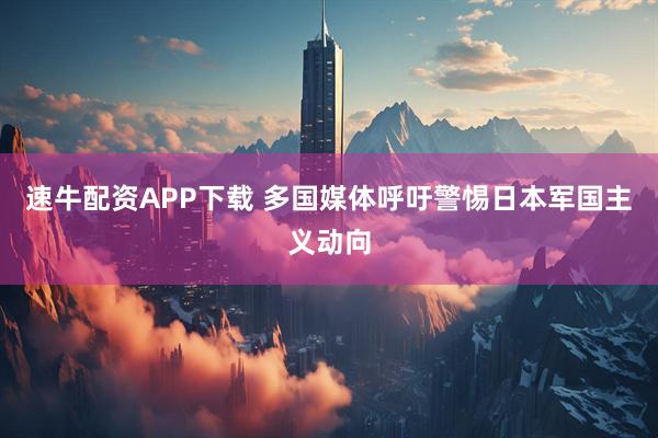 速牛配资APP下载 多国媒体呼吁警惕日本军国主义动向
