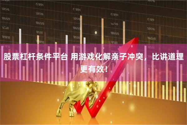 股票杠杆条件平台 用游戏化解亲子冲突，比讲道理更有效！