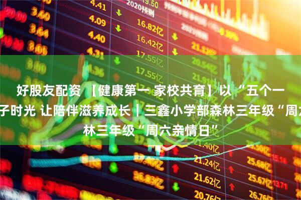 好股友配资 【健康第一 家校共育】以 “五个一” 点亮亲子时光 让陪伴滋养成长｜三鑫小学部森林三年级“周六亲情日”