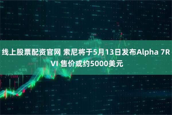 线上股票配资官网 索尼将于5月13日发布Alpha 7R VI 售价或约5000美元