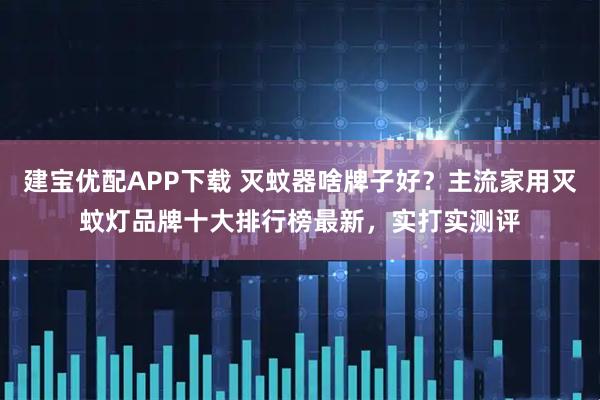 建宝优配APP下载 灭蚊器啥牌子好？主流家用灭蚊灯品牌十大排行榜最新，实打实测评