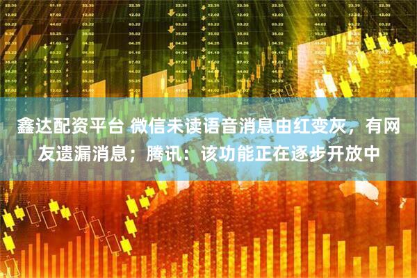 鑫达配资平台 微信未读语音消息由红变灰，有网友遗漏消息；腾讯：该功能正在逐步开放中