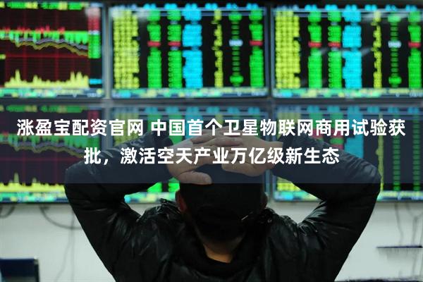 涨盈宝配资官网 中国首个卫星物联网商用试验获批，激活空天产业万亿级新生态