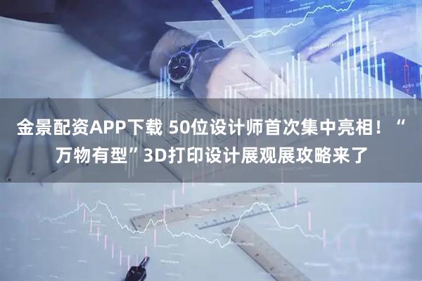 金景配资APP下载 50位设计师首次集中亮相！“万物有型”3D打印设计展观展攻略来了