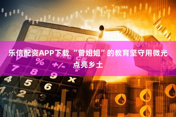 乐信配资APP下载 “曾姐姐”的教育坚守用微光点亮乡土