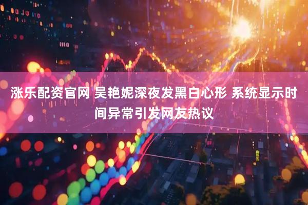 涨乐配资官网 吴艳妮深夜发黑白心形 系统显示时间异常引发网友热议