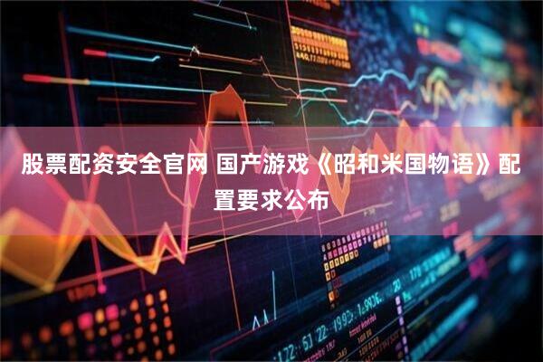 股票配资安全官网 国产游戏《昭和米国物语》配置要求公布
