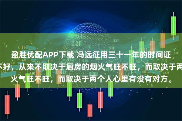 盈胜优配APP下载 冯远征用三十一年的时间证明了一件事：婚姻好不好，从来不取决于厨房的烟火气旺不旺，而取决于两个人心里有没有对方。