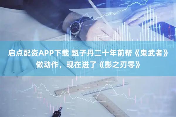 启点配资APP下载 甄子丹二十年前帮《鬼武者》做动作，现在进了《影之刃零》