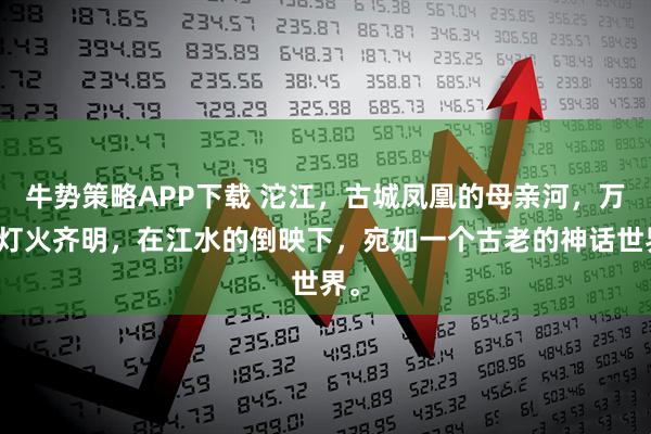 牛势策略APP下载 沱江，古城凤凰的母亲河，万盏灯火齐明，在江水的倒映下，宛如一个古老的神话世界。