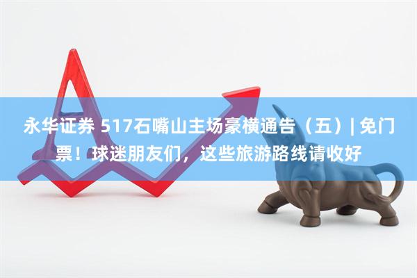 永华证券 517石嘴山主场豪横通告（五）| 免门票！球迷朋友们，这些旅游路线请收好