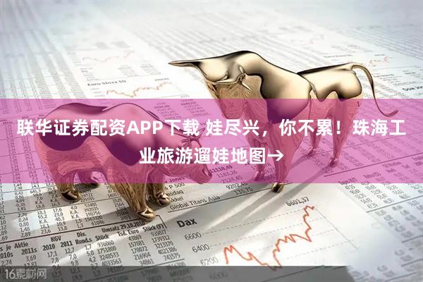联华证券配资APP下载 娃尽兴，你不累！珠海工业旅游遛娃地图→