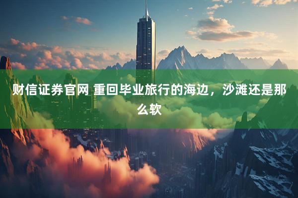财信证券官网 重回毕业旅行的海边，沙滩还是那么软