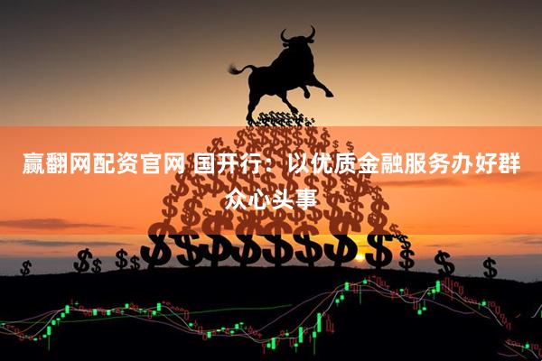 赢翻网配资官网 国开行：以优质金融服务办好群众心头事