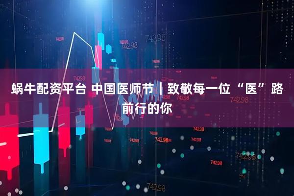 蜗牛配资平台 中国医师节｜致敬每一位 “医” 路前行的你