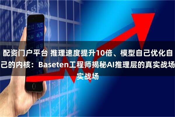 配资门户平台 推理速度提升10倍、模型自己优化自己的内核：Baseten工程师揭秘AI推理层的真实战场