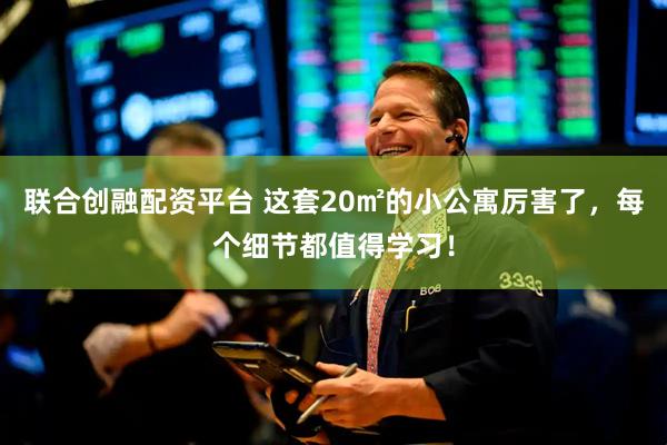 联合创融配资平台 这套20㎡的小公寓厉害了，每个细节都值得学习！