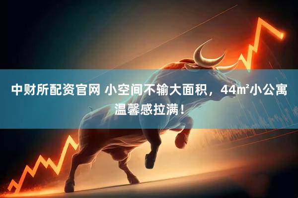 中财所配资官网 小空间不输大面积，44㎡小公寓温馨感拉满！