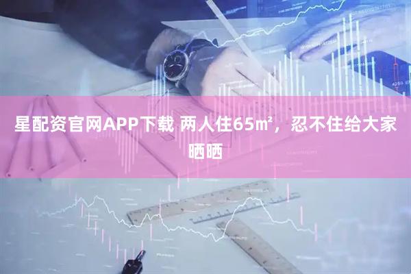 星配资官网APP下载 两人住65㎡，忍不住给大家晒晒