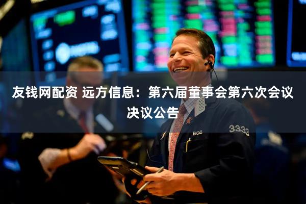 友钱网配资 远方信息：第六届董事会第六次会议决议公告