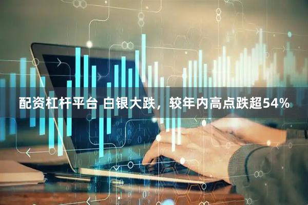 配资杠杆平台 白银大跌，较年内高点跌超54%