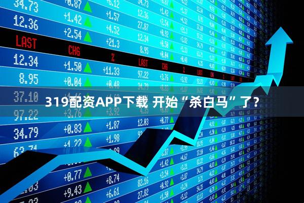 319配资APP下载 开始“杀白马”了？