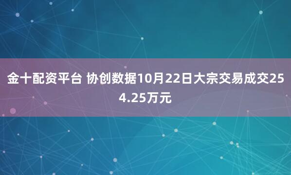 金十配资平台 协创数据10月22日大宗交易成交254.25万元